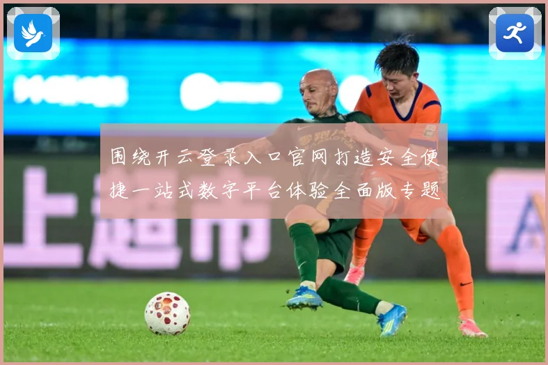 围绕开云登录入口官网打造安全便捷一站式数字平台体验全面版专题观察-深度解析