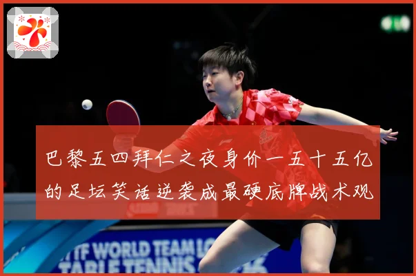 巴黎五四拜仁之夜身价一五十五亿的足坛笑话逆袭成最硬底牌战术观察-深度解析