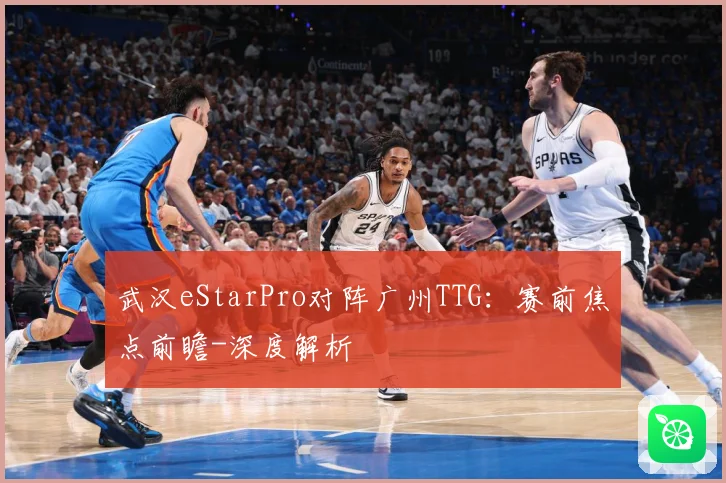 武汉eStarPro对阵广州TTG：赛前焦点前瞻-深度解析