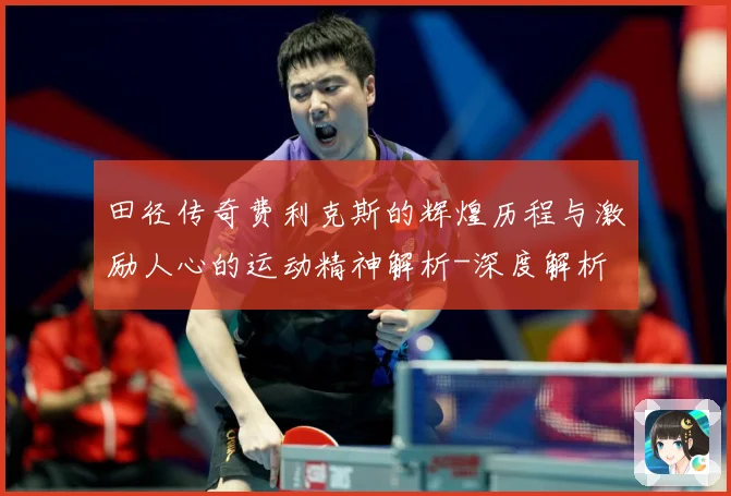 田径传奇费利克斯的辉煌历程与激励人心的运动精神解析-深度解析