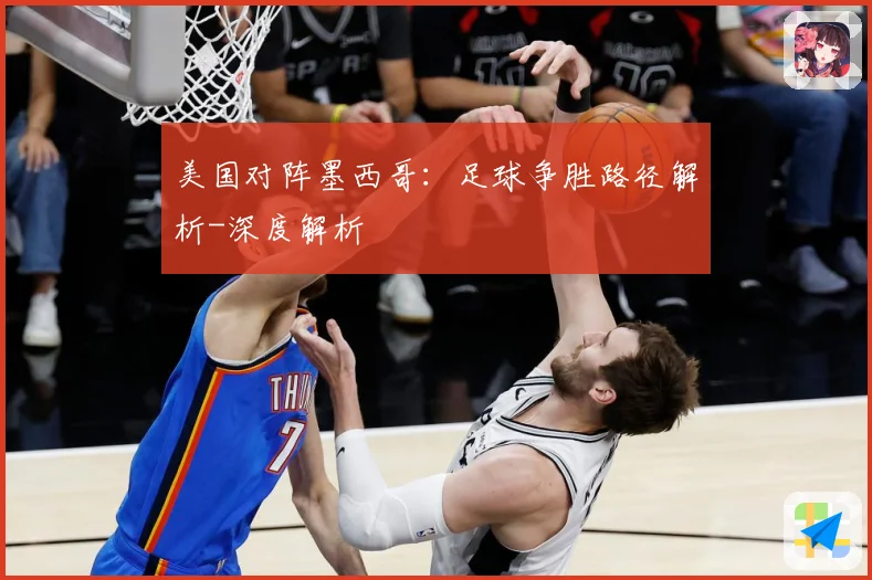 美国对阵墨西哥：足球争胜路径解析-深度解析