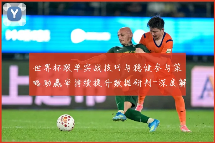 世界杯跟单实战技巧与稳健参与策略助赢率持续提升数据研判-深度解析