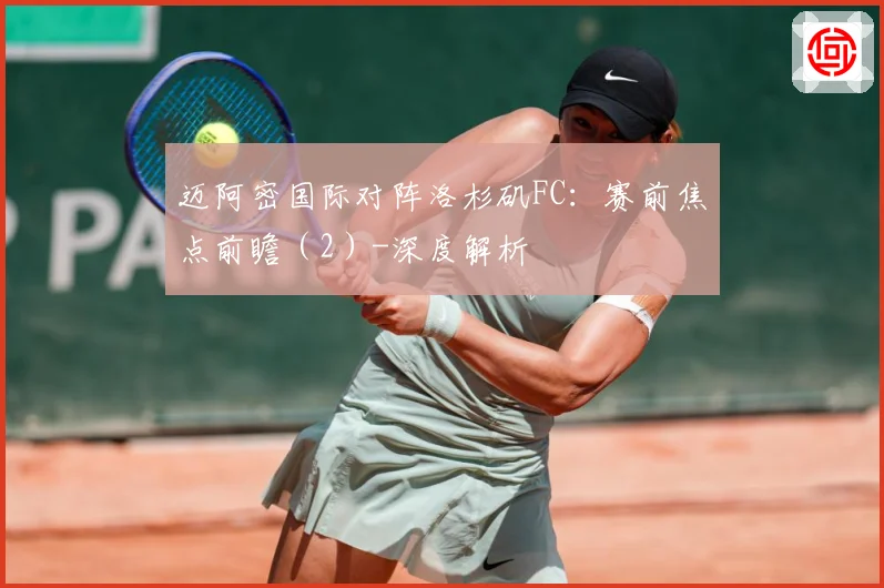 迈阿密国际对阵洛杉矶FC：赛前焦点前瞻（2）-深度解析