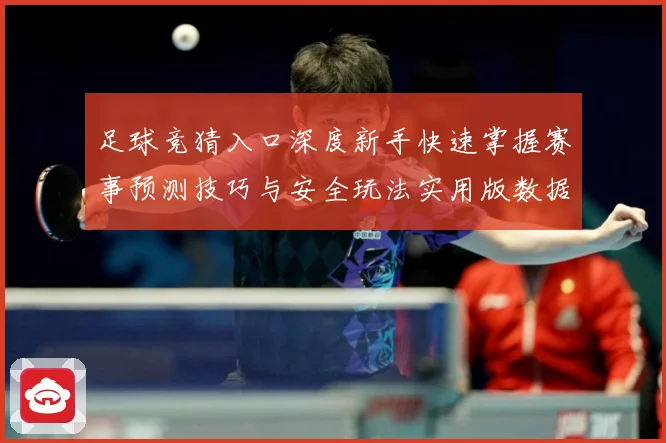 足球竞猜入口深度新手快速掌握赛事预测技巧与安全玩法实用版数据研判-深度解析