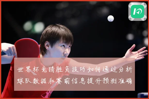 世界杯竞猜胜负技巧如何通过分析球队数据和赛前信息提升预测准确数据研判-深度解析