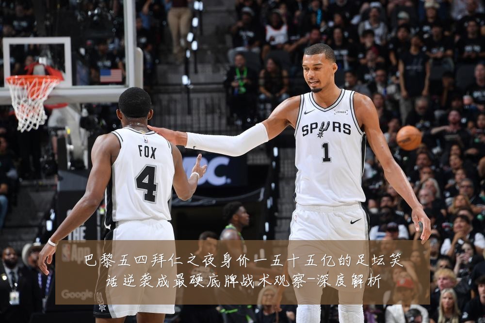 巴黎五四拜仁之夜身价一五十五亿的足坛笑话逆袭成最硬底牌战术观察-深度解析
