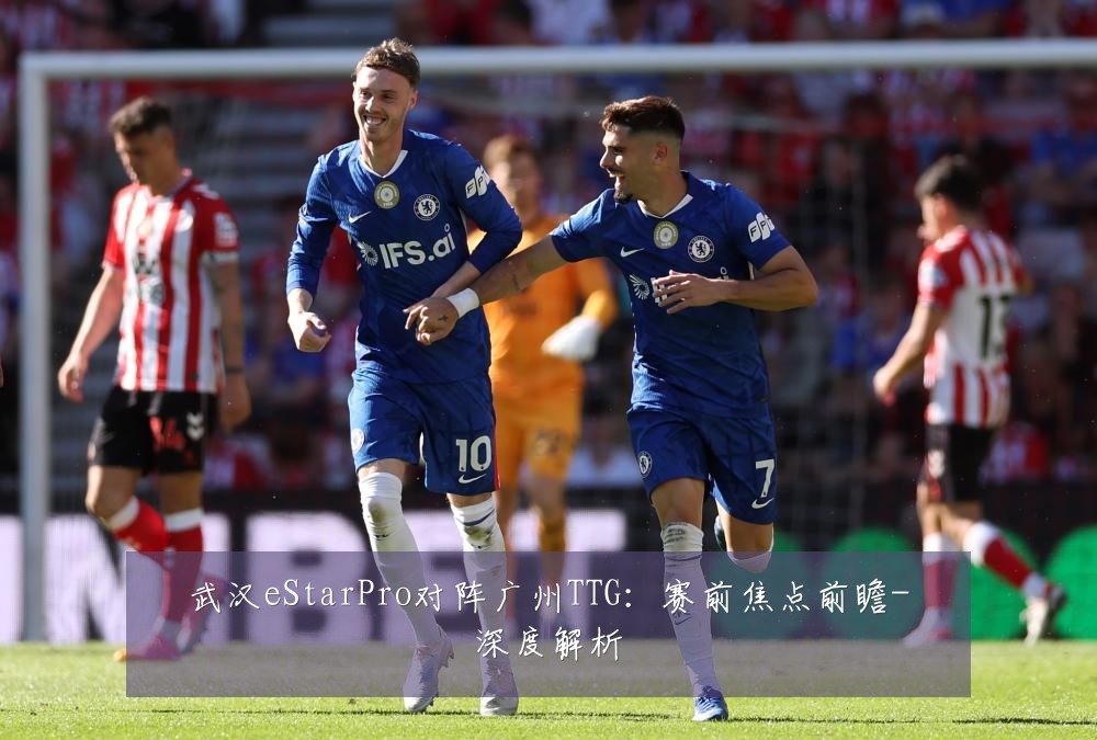 武汉eStarPro对阵广州TTG:赛前焦点前瞻-深度解析