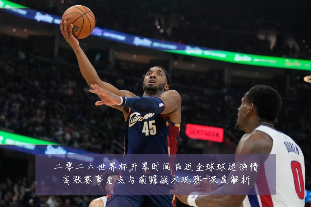 二零二六世界杯开幕时间临近全球球迷热情高涨赛事看点与前瞻战术观察-深度解析