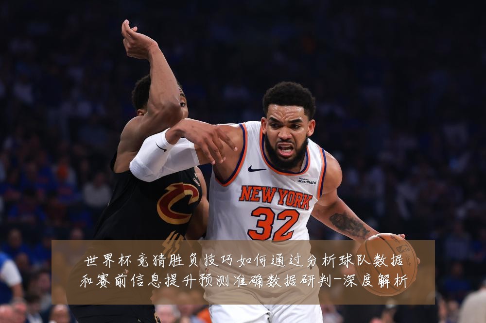 世界杯竞猜胜负技巧如何通过分析球队数据和赛前信息提升预测准确数据研判-深度解析