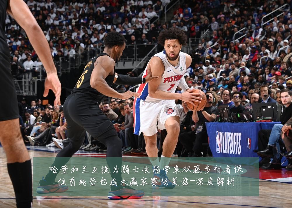 哈登加兰互换为骑士快船带来双赢步行者保住首轮签也成大赢家赛场复盘-深度解析